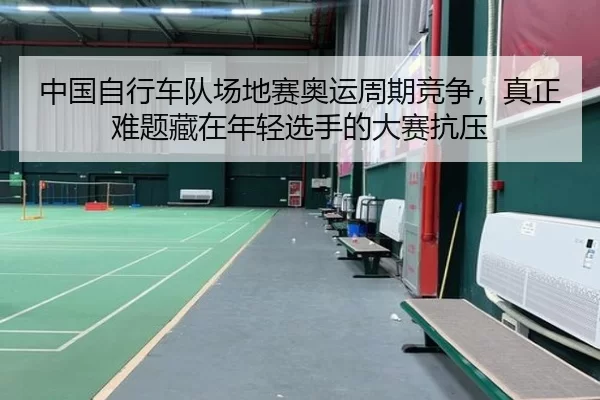 中国自行车队场地赛奥运周期竞争，真正难题藏在年轻选手的大赛抗压